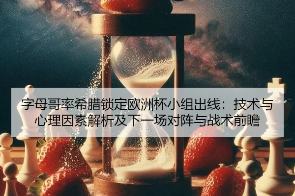 字母哥率希腊锁定欧洲杯小组出线：技术与心理因素解析及下一场对阵与战术前瞻