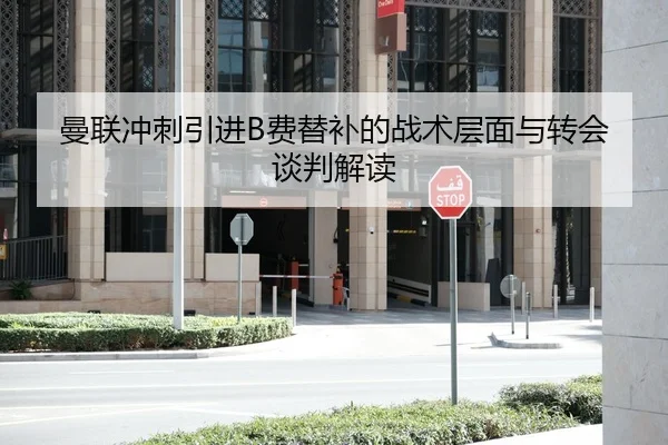 曼联冲刺引进B费替补的战术层面与转会谈判解读 - kaiyun